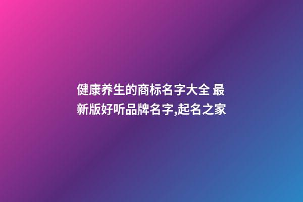 健康养生的商标名字大全 最新版好听品牌名字,起名之家